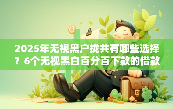 2025年无视黑户拢共有哪些选择？6个无视黑白百分百下款的借款口子详解