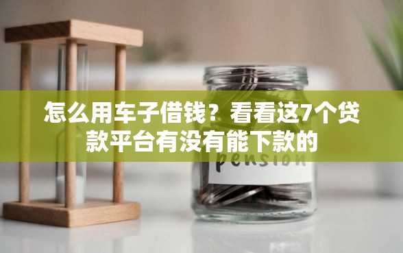 怎么用车子借钱？看看这7个贷款平台有没有能下款的