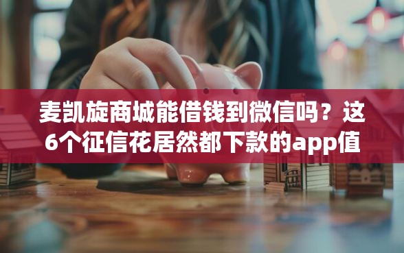 麦凯旋商城能借钱到微信吗？这6个征信花居然都下款的app值得一试
