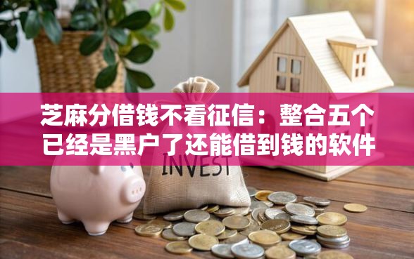 芝麻分借钱不看征信：整合五个已经是黑户了还能借到钱的软件