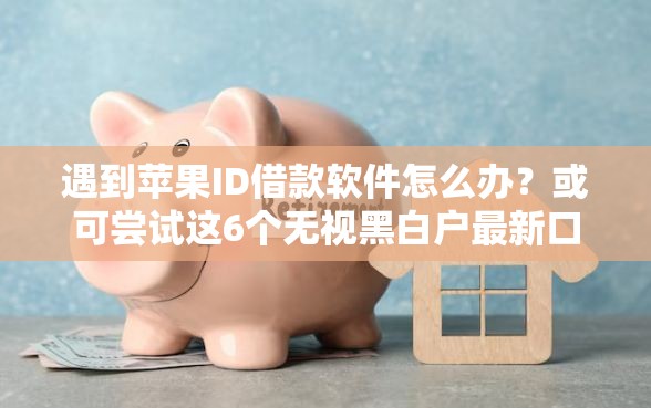 遇到苹果ID借款软件怎么办？或可尝试这6个无视黑白户最新口子