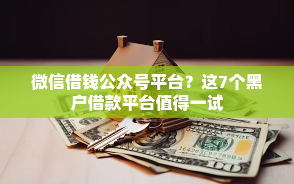 微信借钱公众号平台？这7个黑户借款平台值得一试