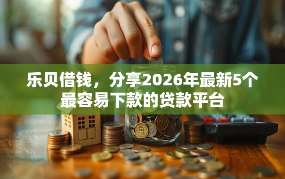 乐贝借钱，分享2026年最新5个最容易下款的贷款平台