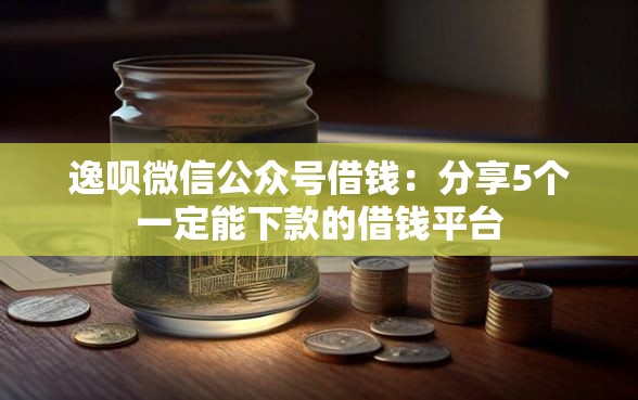 逸呗微信公众号借钱：分享5个一定能下款的借钱平台