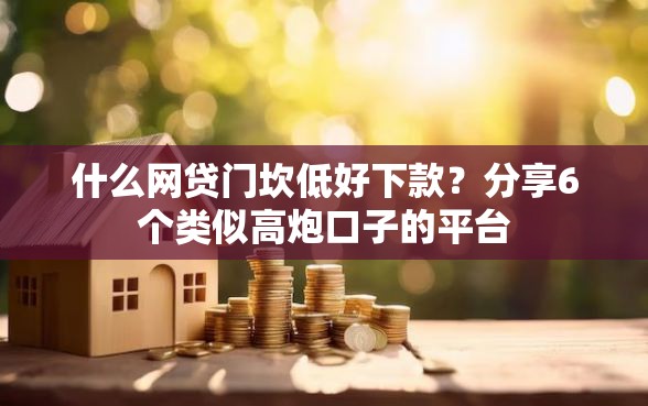 什么网贷门坎低好下款？分享6个类似高炮口子的平台