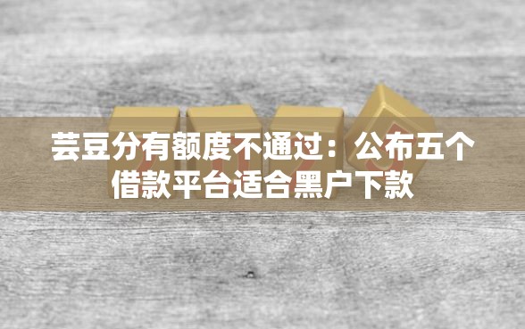 芸豆分有额度不通过：公布五个借款平台适合黑户下款