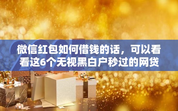 微信红包如何借钱的话，可以看看这6个无视黑白户秒过的网贷口子