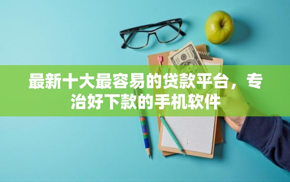 最新十大最容易的贷款平台，专治好下款的手机软件