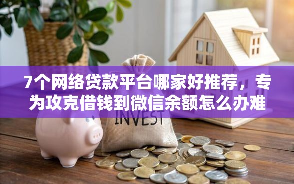 7个网络贷款平台哪家好推荐，专为攻克借钱到微信余额怎么办难题