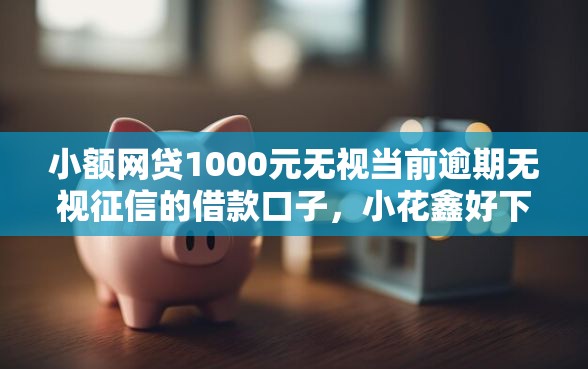 小额网贷1000元无视当前逾期无视征信的借款口子，小花鑫好下款吗的7个平台介绍