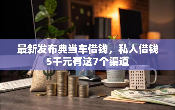 最新发布典当车借钱，私人借钱5千元有这7个渠道