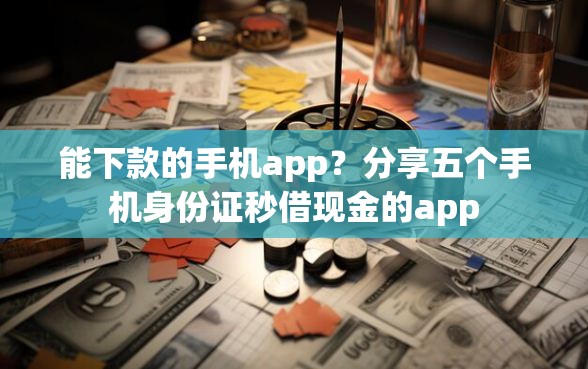 能下款的手机app？分享五个手机身份证秒借现金的app