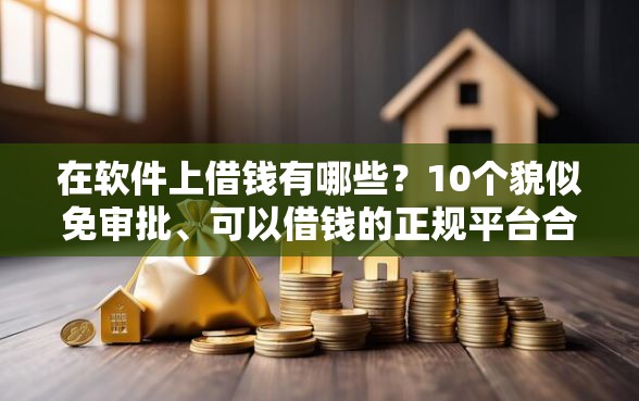 在软件上借钱有哪些？10个貌似免审批、可以借钱的正规平台合集
