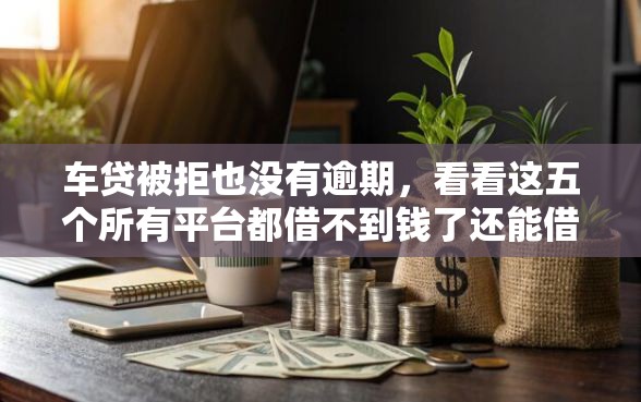 车贷被拒也没有逾期，看看这五个所有平台都借不到钱了还能借到钱的平台