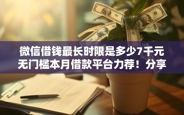 微信借钱最长时限是多少7千元无门槛本月借款平台力荐！分享小额网贷口子7千元无门槛借款