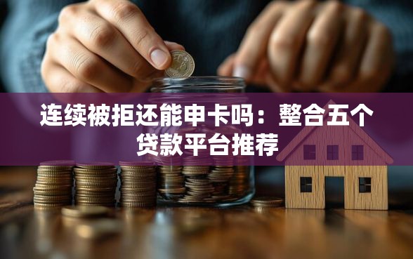 连续被拒还能申卡吗：整合五个贷款平台推荐