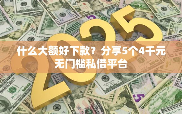 什么大额好下款？分享5个4千元无门槛私借平台