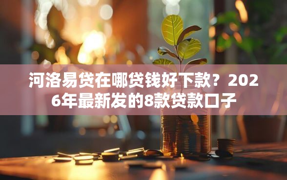 河洛易贷在哪贷钱好下款？2026年最新发的8款贷款口子