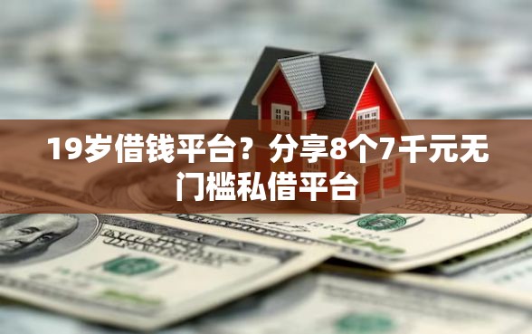 19岁借钱平台？分享8个7千元无门槛私借平台