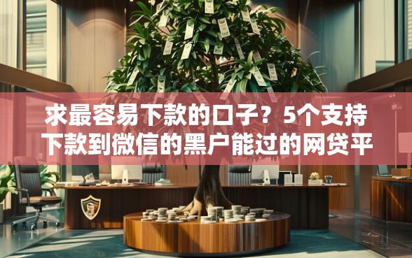求最容易下款的口子？5个支持下款到微信的黑户能过的网贷平台