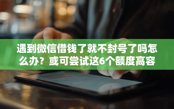 遇到微信借钱了就不封号了吗怎么办？或可尝试这6个额度高容易通过的平台