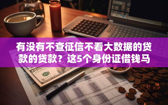 有没有不查征信不看大数据的贷款的贷款？这5个身份证借钱马上到账的平台值得一试