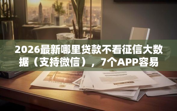 2026最新哪里贷款不看征信大数据（支持微信），7个APP容易借款1万块的口子无私分享