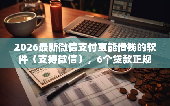 2026最新微信支付宝能借钱的软件（支持微信），6个贷款正规平台无私分享