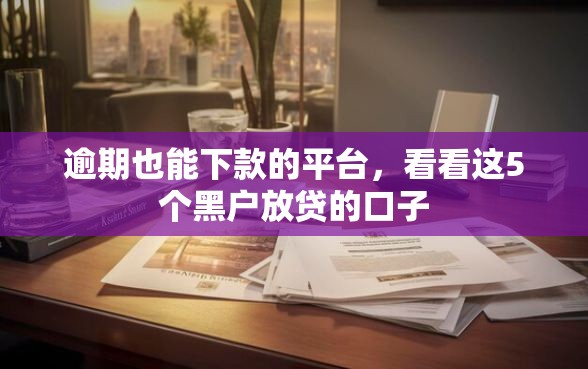 逾期也能下款的平台，看看这5个黑户放贷的口子