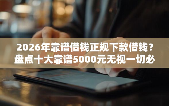 2026年靠谱借钱正规下款借钱？盘点十大靠谱5000元无视一切必下款的口子