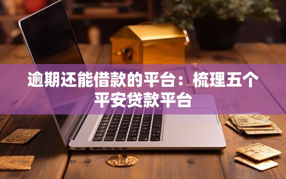 逾期还能借款的平台：梳理五个平安贷款平台