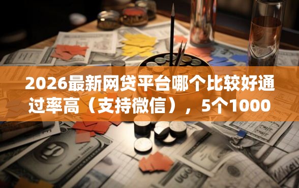 2026最新网贷平台哪个比较好通过率高(支持微信),5个1000至5000的小额贷款app无私分享 2026最新网贷平台哪个比较好通过率高(支持微信),5个1000至5000的小额贷款app无私分享