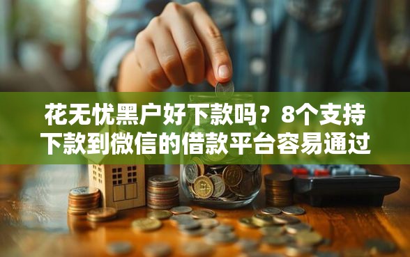 花无忧黑户好下款吗？8个支持下款到微信的借款平台容易通过