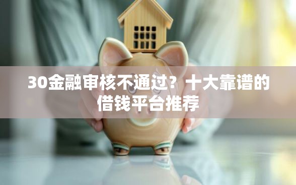 30金融审核不通过？十大靠谱的借钱平台推荐