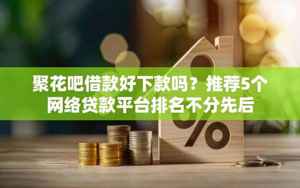 聚花吧借款好下款吗？推荐5个网络贷款平台排名不分先后