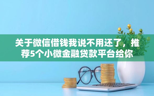 关于微信借钱我说不用还了，推荐5个小微金融贷款平台给你