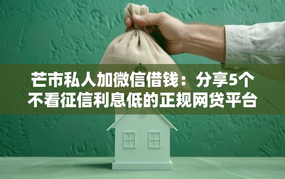 芒市私人加微信借钱：分享5个不看征信利息低的正规网贷平台