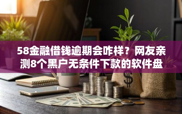 58金融借钱逾期会咋样？网友亲测8个黑户无条件下款的软件盘点