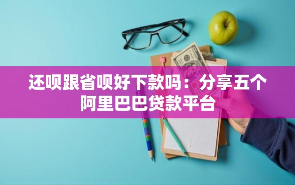 还呗跟省呗好下款吗：分享五个阿里巴巴贷款平台