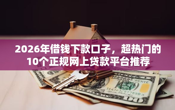 2026年借钱下款口子，超热门的10个正规网上贷款平台推荐