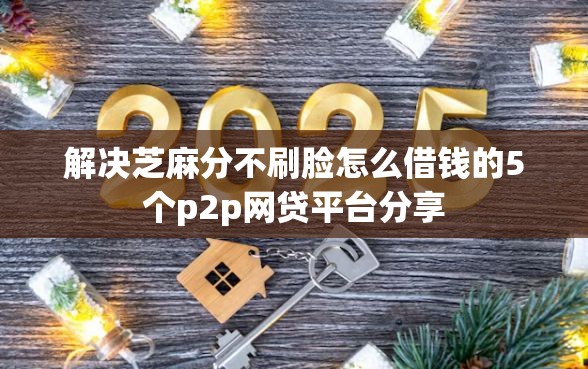 解决芝麻分不刷脸怎么借钱的5个p2p网贷平台分享