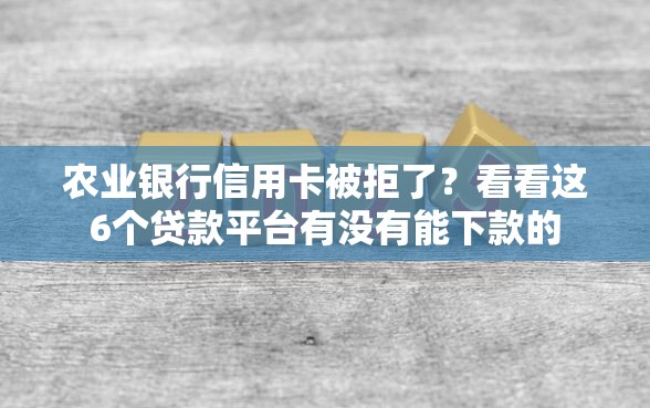 农业银行信用卡被拒了？看看这6个贷款平台有没有能下款的