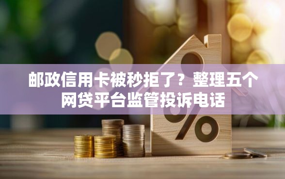 邮政信用卡被秒拒了？整理五个网贷平台监管投诉电话
