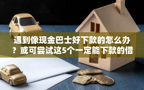 遇到像现金巴士好下款的怎么办？或可尝试这5个一定能下款的借钱平台