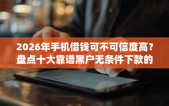 2026年手机借钱可不可信度高？盘点十大靠谱黑户无条件下款的app