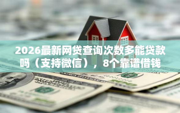 2026最新网贷查询次数多能贷款吗（支持微信），8个靠谱借钱的网贷口子无私分享
