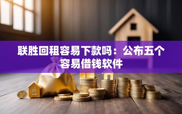 联胜回租容易下款吗：公布五个容易借钱软件