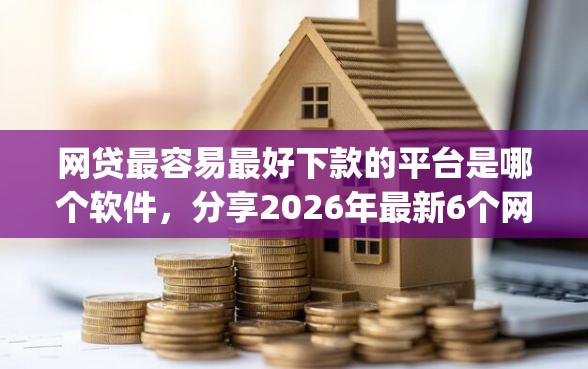 网贷最容易最好下款的平台是哪个软件，分享2026年最新6个网贷平台app
