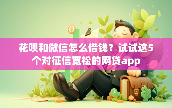 花呗和微信怎么借钱?试试这5个对征信宽松的网贷app 花呗和微信怎么借钱?试试这5个对征信宽松的网贷app