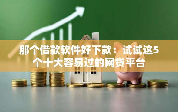 那个借款软件好下款:试试这5个十大容易过的网贷平台 那个借款软件好下款:试试这5个十大容易过的网贷平台